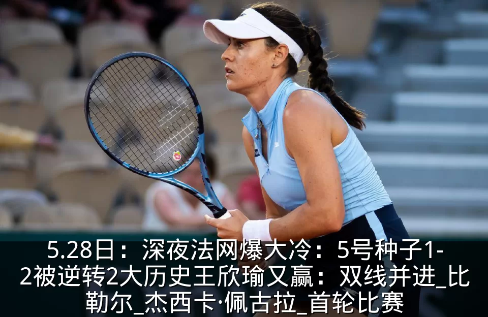 5.28日:深夜法网爆大冷:5号种子1-2被逆转2大历史王欣瑜又赢:双线并进_比勒尔_杰西卡·佩古拉_首轮比赛