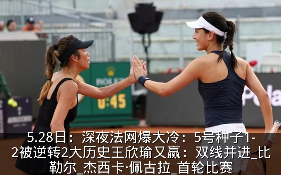 5.28日:深夜法网爆大冷:5号种子1-2被逆转2大历史王欣瑜又赢:双线并进_比勒尔_杰西卡·佩古拉_首轮比赛
