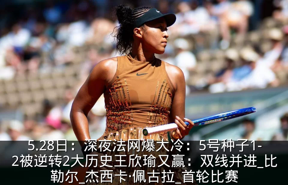 5.28日:深夜法网爆大冷:5号种子1-2被逆转2大历史王欣瑜又赢:双线并进_比勒尔_杰西卡·佩古拉_首轮比赛