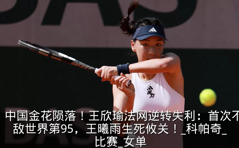中国金花陨落！王欣瑜法网逆转失利：首次不敌世界第95，王曦雨生死攸关！_科帕奇_比赛_女单